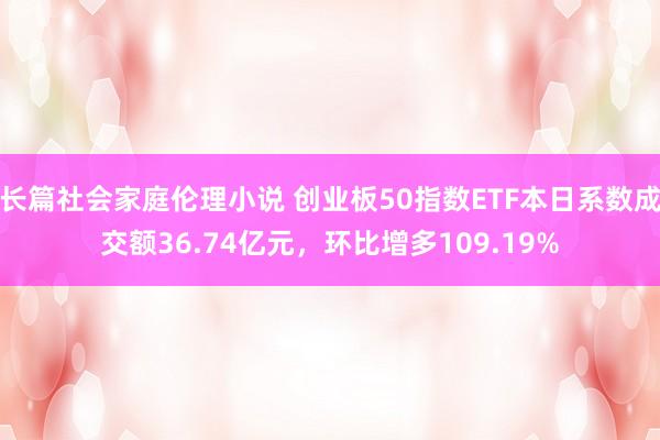 长篇社会家庭伦理小说 创业板50指数ETF本日系数成交额36.74亿元，环比增多109.19%