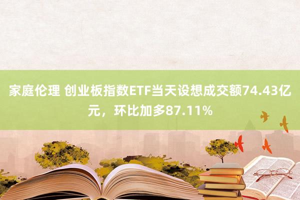 家庭伦理 创业板指数ETF当天设想成交额74.43亿元，环比加多87.11%