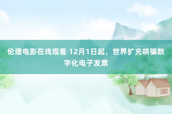 伦理电影在线观看 12月1日起，世界扩充哄骗数字化电子发票