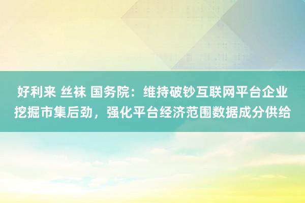 好利来 丝袜 国务院：维持破钞互联网平台企业挖掘市集后劲，强化平台经济范围数据成分供给