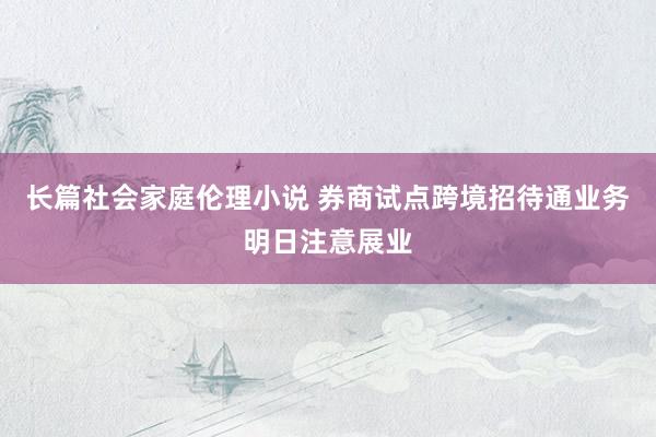 长篇社会家庭伦理小说 券商试点跨境招待通业务明日注意展业