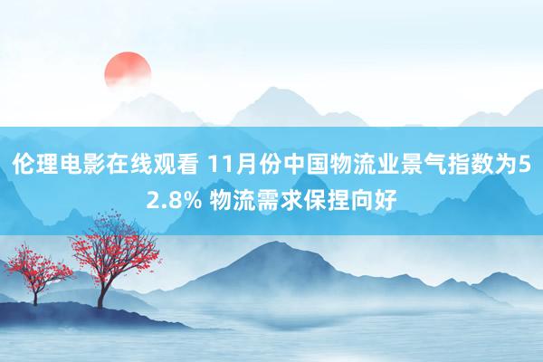 伦理电影在线观看 11月份中国物流业景气指数为52.8% 物流需求保捏向好