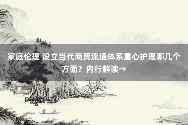 家庭伦理 设立当代商贸流通体系重心护理哪几个方面？内行解读→