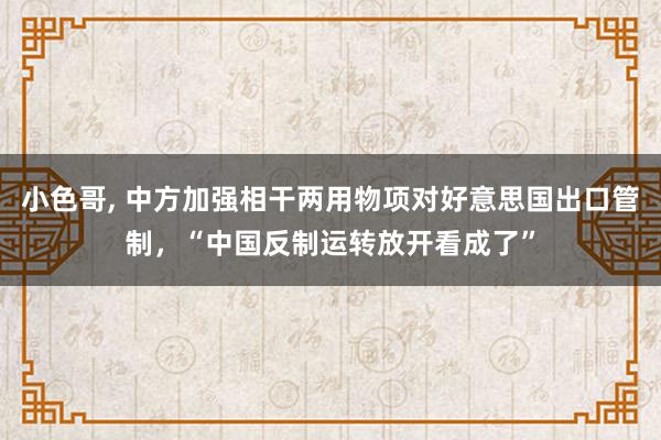 小色哥, 中方加强相干两用物项对好意思国出口管制，“中国反制运转放开看成了”