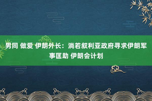 男同 做爱 伊朗外长：淌若叙利亚政府寻求伊朗军事匡助 伊朗会计划