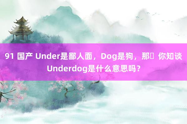 91 国产 Under是鄙人面，Dog是狗，那​你知谈Underdog是什么意思吗？