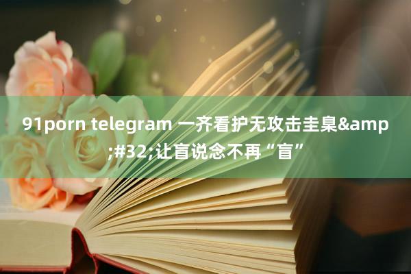 91porn telegram 一齐看护无攻击圭臬&#32;让盲说念不再“盲”