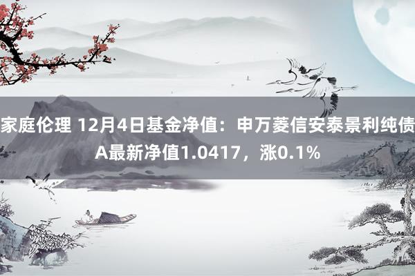 家庭伦理 12月4日基金净值：申万菱信安泰景利纯债A最新净值1.0417，涨0.1%