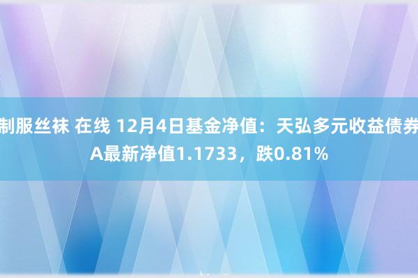 制服丝袜 在线 12月4日基金净值：天弘多元收益债券A最新净值1.1733，跌0.81%