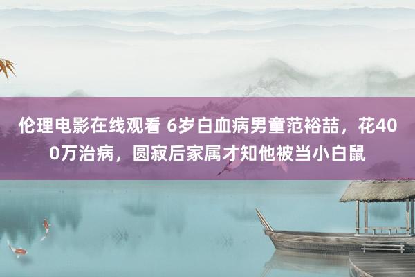 伦理电影在线观看 6岁白血病男童范裕喆，花400万治病，圆寂后家属才知他被当小白鼠