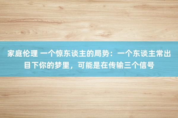 家庭伦理 一个惊东谈主的局势：一个东谈主常出目下你的梦里，可能是在传输三个信号