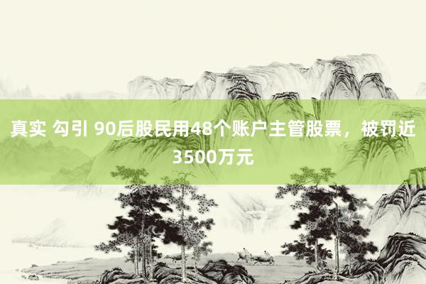 真实 勾引 90后股民用48个账户主管股票，被罚近3500万元