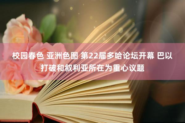 校园春色 亚洲色图 第22届多哈论坛开幕 巴以打破和叙利亚所在为重心议题