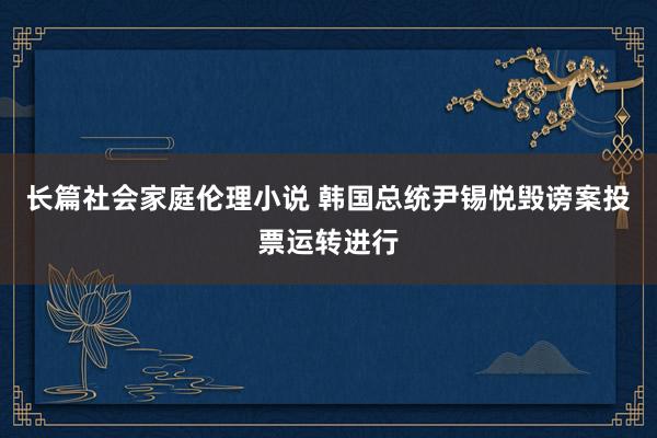 长篇社会家庭伦理小说 韩国总统尹锡悦毁谤案投票运转进行