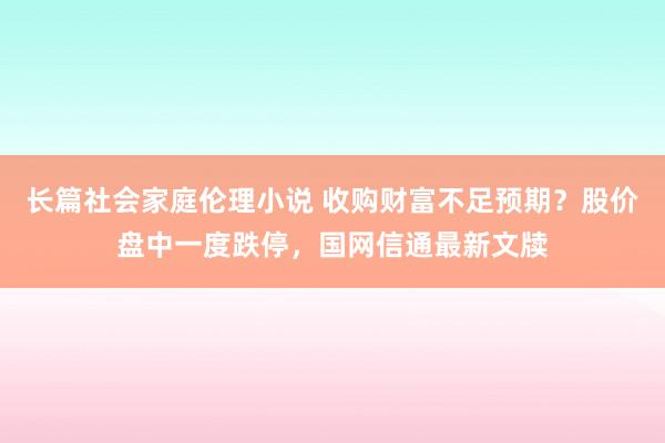 长篇社会家庭伦理小说 收购财富不足预期？股价盘中一度跌停，国网信通最新文牍