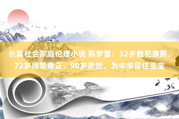 长篇社会家庭伦理小说 陈梦雷：32岁触犯康熙，72岁得罪雍正，90岁逝世，为中华留住至宝