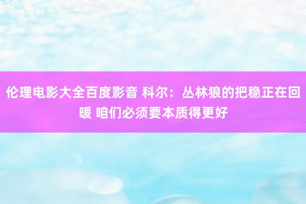 伦理电影大全百度影音 科尔：丛林狼的把稳正在回暖 咱们必须要本质得更好