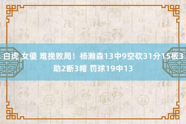 白虎 女優 难挽败局！杨瀚森13中9空砍31分15板3助2断3帽 罚球19中13