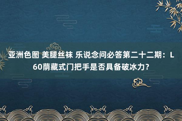 亚洲色图 美腿丝袜 乐说念问必答第二十二期：L60荫藏式门把手是否具备破冰力？