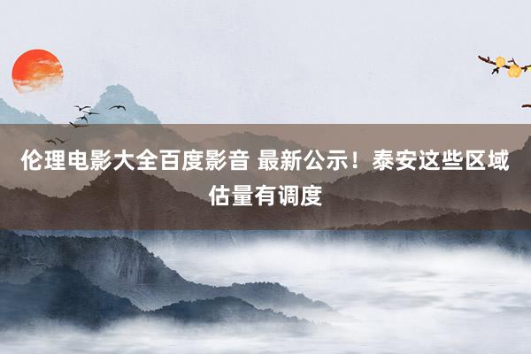 伦理电影大全百度影音 最新公示！泰安这些区域估量有调度