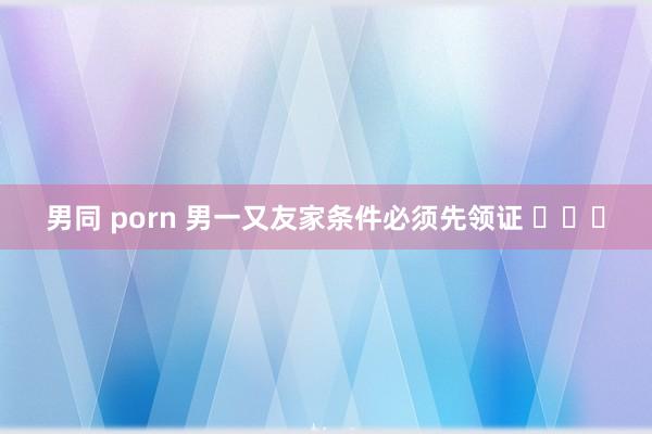 男同 porn 男一又友家条件必须先领证 ​​​