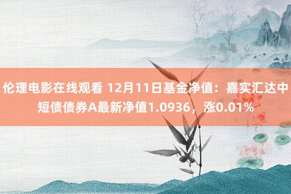 伦理电影在线观看 12月11日基金净值：嘉实汇达中短债债券A最新净值1.0936，涨0.01%