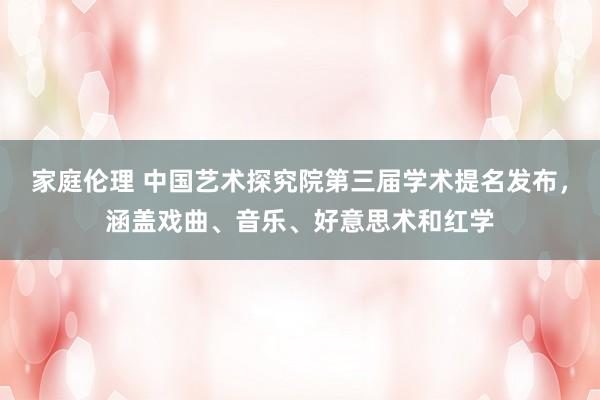 家庭伦理 中国艺术探究院第三届学术提名发布，涵盖戏曲、音乐、好意思术和红学