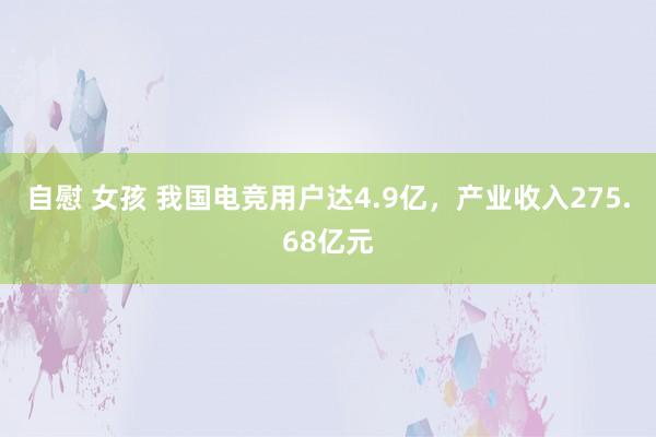 自慰 女孩 我国电竞用户达4.9亿，产业收入275.68亿元