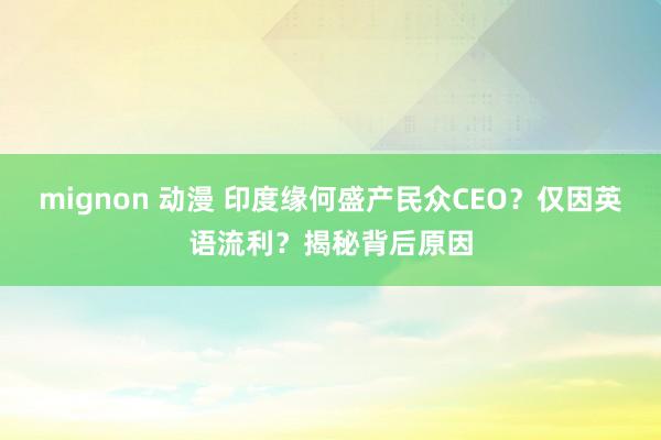 mignon 动漫 印度缘何盛产民众CEO？仅因英语流利？揭秘背后原因