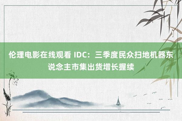 伦理电影在线观看 IDC：三季度民众扫地机器东说念主市集出货增长握续