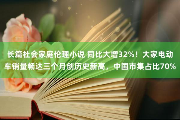 长篇社会家庭伦理小说 同比大增32%！大家电动车销量畅达三个月创历史新高，中国市集占比70%