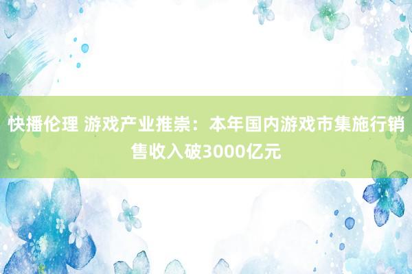 快播伦理 游戏产业推崇：本年国内游戏市集施行销售收入破3000亿元