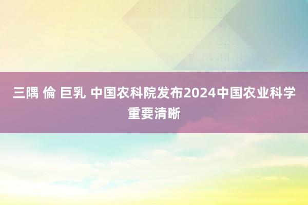 三隅 倫 巨乳 中国农科院发布2024中国农业科学重要清晰