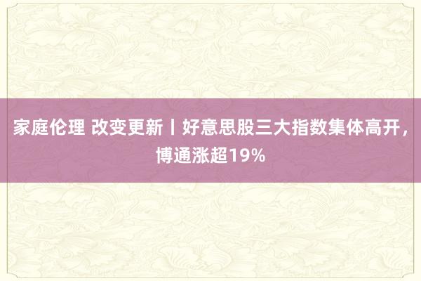 家庭伦理 改变更新丨好意思股三大指数集体高开，博通涨超19%