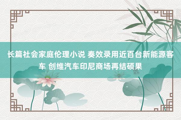 长篇社会家庭伦理小说 奏效录用近百台新能源客车 创维汽车印尼商场再结硕果