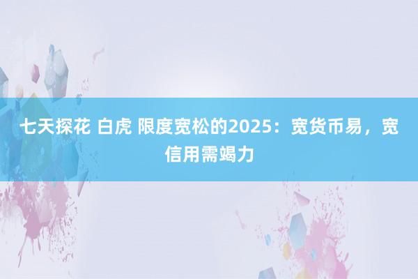 七天探花 白虎 限度宽松的2025：宽货币易，宽信用需竭力