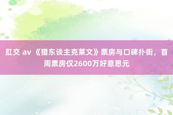 肛交 av 《猎东谈主克莱文》票房与口碑扑街，首周票房仅2600万好意思元