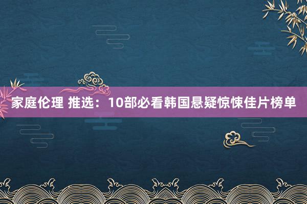 家庭伦理 推选：10部必看韩国悬疑惊悚佳片榜单