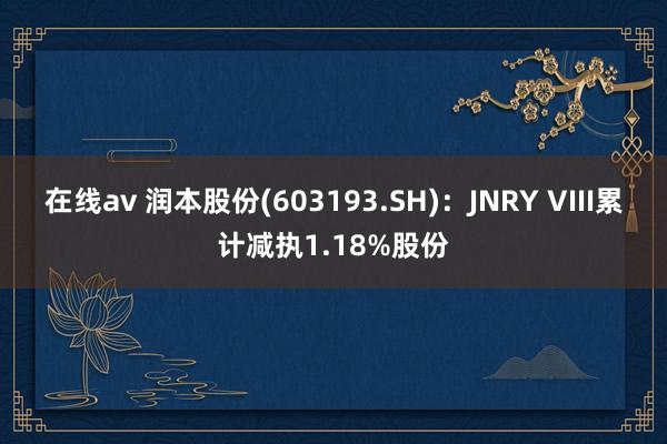 在线av 润本股份(603193.SH)：JNRY VIII累计减执1.18%股份