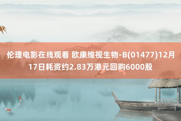 伦理电影在线观看 欧康维视生物-B(01477)12月17日耗资约2.83万港元回购6000股