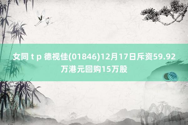 女同 t p 德视佳(01846)12月17日斥资59.92万港元回购15万股