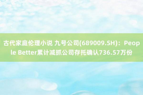 古代家庭伦理小说 九号公司(689009.SH)：People Better累计减抓公司存托确认736.57万份