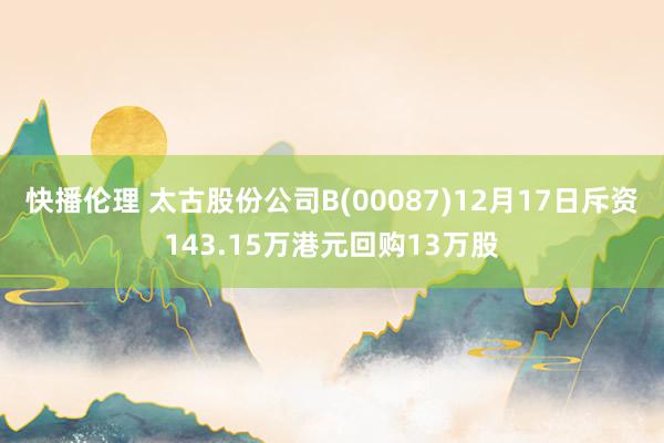 快播伦理 太古股份公司B(00087)12月17日斥资143.15万港元回购13万股