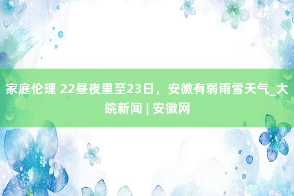 家庭伦理 ﻿22昼夜里至23日，安徽有弱雨雪天气_大皖新闻 | 安徽网