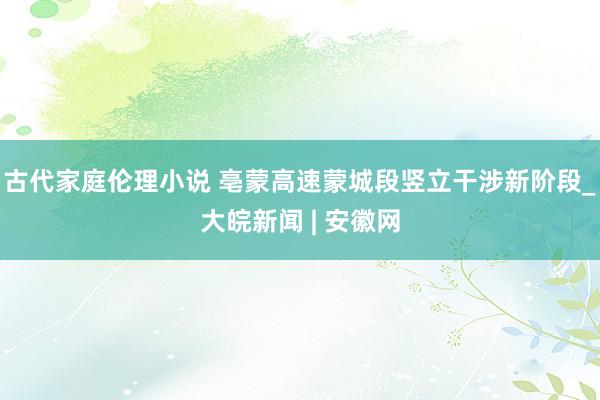 古代家庭伦理小说 亳蒙高速蒙城段竖立干涉新阶段_大皖新闻 | 安徽网