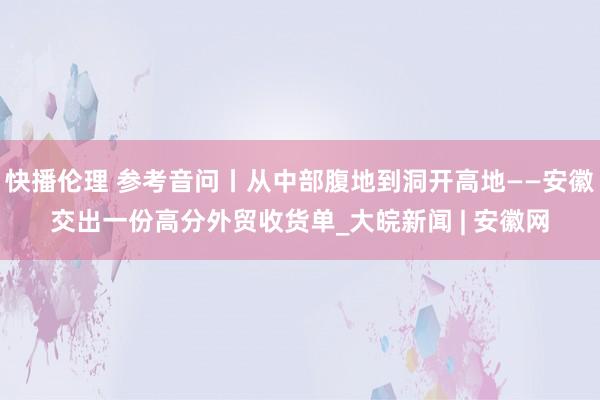 快播伦理 参考音问丨从中部腹地到洞开高地——安徽交出一份高分外贸收货单_大皖新闻 | 安徽网