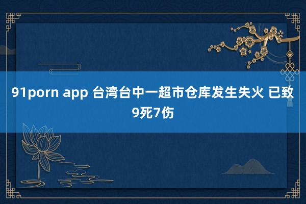 91porn app 台湾台中一超市仓库发生失火 已致9死7伤