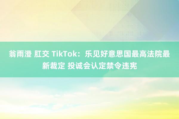 翁雨澄 肛交 TikTok：乐见好意思国最高法院最新裁定 投诚会认定禁令违宪