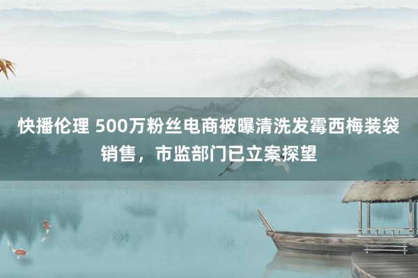 快播伦理 500万粉丝电商被曝清洗发霉西梅装袋销售，市监部门已立案探望