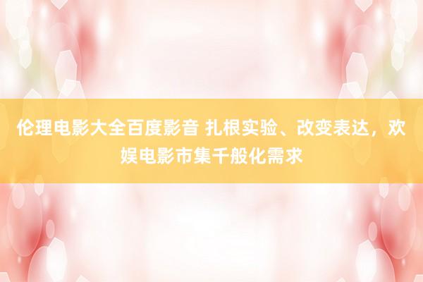 伦理电影大全百度影音 扎根实验、改变表达，欢娱电影市集千般化需求